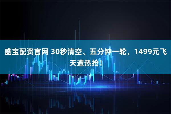 盛宝配资官网 30秒清空、五分钟一轮,1499元飞天遭热抢!