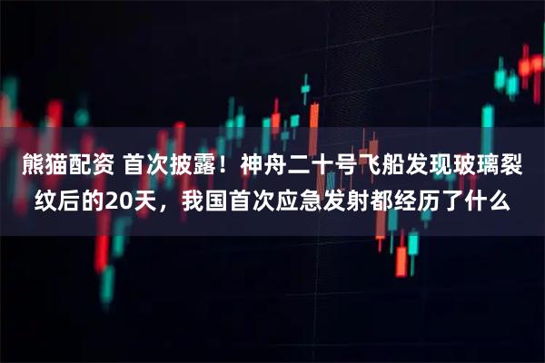 熊猫配资 首次披露！神舟二十号飞船发现玻璃裂纹后的20天，我国首次应急发射都经历了什么