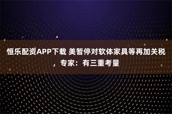 恒乐配资APP下载 美暂停对软体家具等再加关税，专家：有三重考量