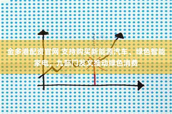 金多港配资官网 支持购买新能源汽车、绿色智能家电，九部门发文推动绿色消费