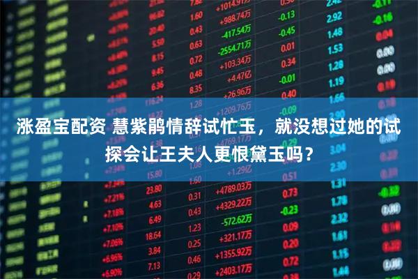 涨盈宝配资 慧紫鹃情辞试忙玉,就没想过她的试探会让王夫人更恨黛玉吗?