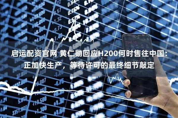 启运配资官网 黄仁勋回应H200何时售往中国:正加快生产,等待许可的最终细节敲定