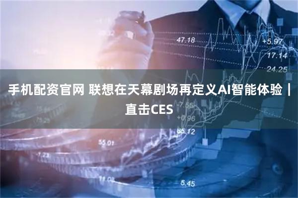 手机配资官网 联想在天幕剧场再定义AI智能体验｜直击CES