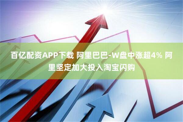 百亿配资APP下载 阿里巴巴-W盘中涨超4% 阿里坚定加大投入淘宝闪购