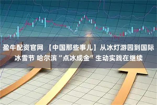 盈牛配资官网 【中国那些事儿】从冰灯游园到国际冰雪节 哈尔滨“点冰成金”生动实践在继续