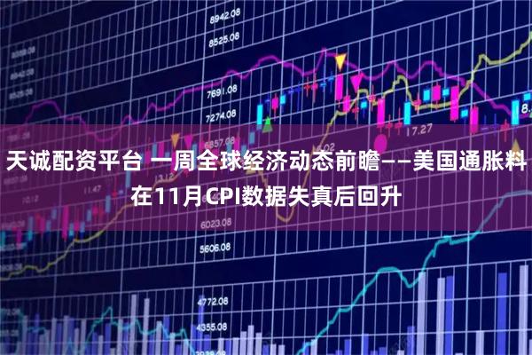 天诚配资平台 一周全球经济动态前瞻——美国通胀料在11月CPI数据失真后回升