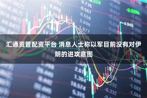 汇通资管配资平台 消息人士称以军目前没有对伊朗的进攻意图