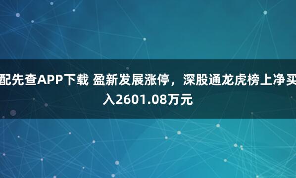 配先查APP下载 盈新发展涨停，深股通龙虎榜上净买入2601.08万元