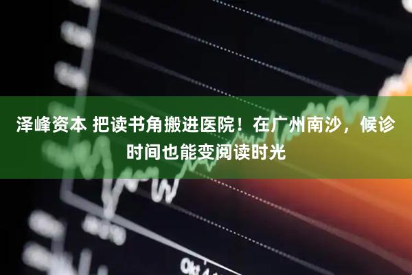 泽峰资本 把读书角搬进医院！在广州南沙，候诊时间也能变阅读时光