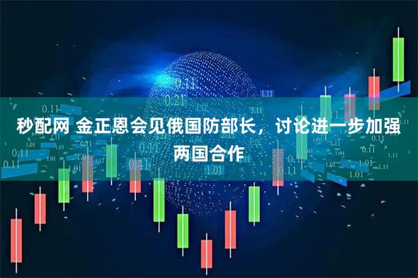 秒配网 金正恩会见俄国防部长，讨论进一步加强两国合作