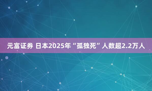 元富证券 日本2025年“孤独死”人数超2.2万人